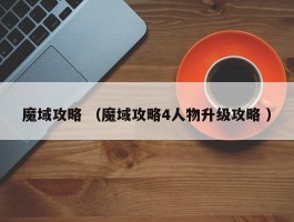 魔域攻略 （魔域攻略4人物升级攻略 ）