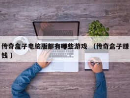 传奇盒子电脑版都有哪些游戏 （传奇盒子赚钱 ）