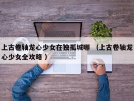 上古卷轴龙心少女在独孤城哪 （上古卷轴龙心少女全攻略 ）