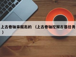 上古卷轴采掘出的 （上古卷轴挖掘古墓任务 ）