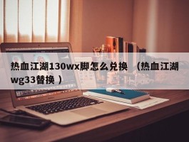 热血江湖130wx脚怎么兑换 （热血江湖wg33替换 ）