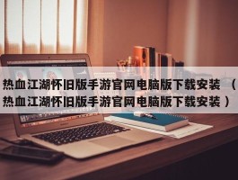 热血江湖怀旧版手游官网电脑版下载安装 （热血江湖怀旧版手游官网电脑版下载安装 ）