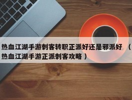 热血江湖手游刺客转职正派好还是邪派好 （热血江湖手游正派刺客攻略 ）