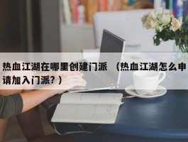 热血江湖在哪里创建门派 （热血江湖怎么申请加入门派? ）