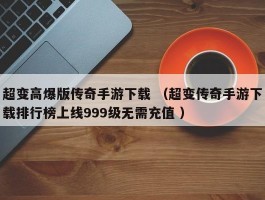 超变高爆版传奇手游下载 （超变传奇手游下载排行榜上线999级无需充值 ）