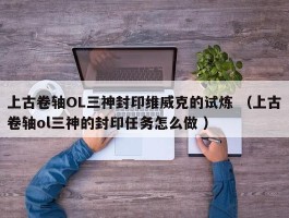 上古卷轴OL三神封印维威克的试炼 （上古卷轴ol三神的封印任务怎么做 ）