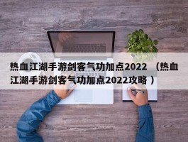 热血江湖手游剑客气功加点2022 （热血江湖手游剑客气功加点2022攻略 ）