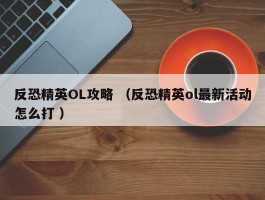 反恐精英OL攻略 （反恐精英ol最新活动怎么打 ）