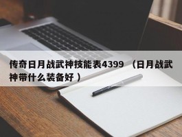 传奇日月战武神技能表4399 （日月战武神带什么装备好 ）