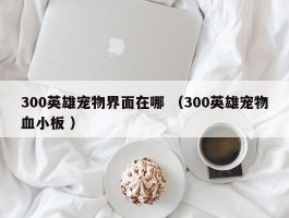300英雄宠物界面在哪 （300英雄宠物血小板 ）