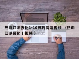 热血江湖强化1-10技巧高清视频 （热血江湖强化十视频 ）