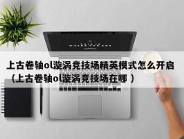 上古卷轴ol漩涡竞技场精英模式怎么开启 （上古卷轴ol漩涡竞技场在哪 ）