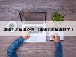 诛仙手游玩法心得 （诛仙手游玩法教学 ）
