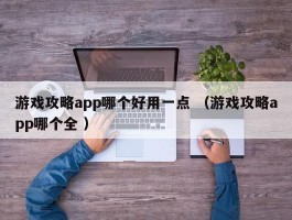 游戏攻略app哪个好用一点 （游戏攻略app哪个全 ）