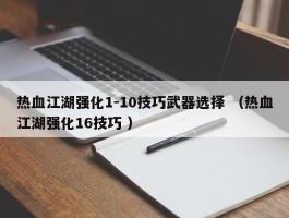 热血江湖强化1-10技巧武器选择 （热血江湖强化16技巧 ）