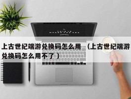 上古世纪端游兑换码怎么用 （上古世纪端游兑换码怎么用不了 ）