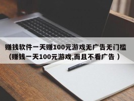 赚钱软件一天赚100元游戏无广告无门槛 （赚钱一天100元游戏,而且不看广告 ）