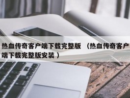 热血传奇客户端下载完整版 （热血传奇客户端下载完整版安装 ）
