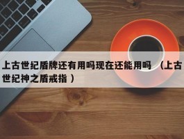 上古世纪盾牌还有用吗现在还能用吗 （上古世纪神之盾戒指 ）