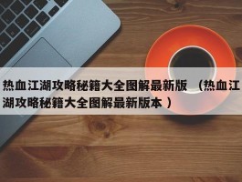 热血江湖攻略秘籍大全图解最新版 （热血江湖攻略秘籍大全图解最新版本 ）