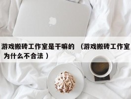 游戏搬砖工作室是干嘛的 （游戏搬砖工作室 为什么不合法 ）