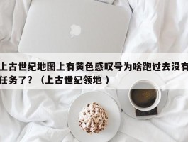 上古世纪地图上有黄色感叹号为啥跑过去没有任务了? （上古世纪领地 ）