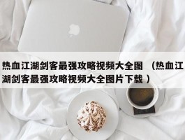 热血江湖剑客最强攻略视频大全图 （热血江湖剑客最强攻略视频大全图片下载 ）