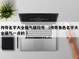 传奇名字大全霸气骚符号 （传奇角色名字大全骚气一点的 ）