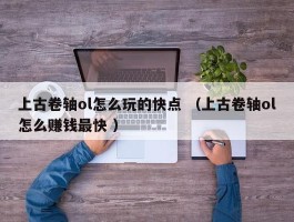 上古卷轴ol怎么玩的快点 （上古卷轴ol怎么赚钱最快 ）