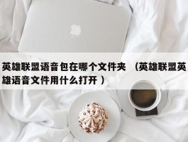 英雄联盟语音包在哪个文件夹 （英雄联盟英雄语音文件用什么打开 ）