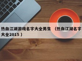 热血江湖游戏名字大全男生 （热血江湖名字大全2015 ）