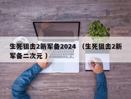 生死狙击2新军备2024 （生死狙击2新军备二次元 ）