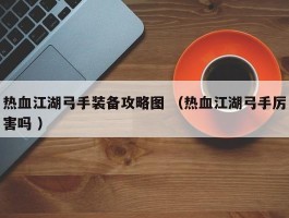 热血江湖弓手装备攻略图 （热血江湖弓手厉害吗 ）