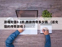 游戏充值0.1折,西游传奇多少钱 （送充值的传奇游戏 ）