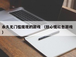 永久无门槛提现的游戏 （放心提红包游戏 ）