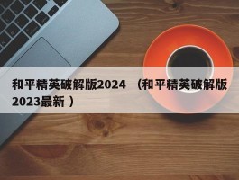 和平精英破解版2024 （和平精英破解版2023最新 ）