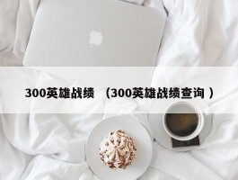 300英雄战绩 （300英雄战绩查询 ）