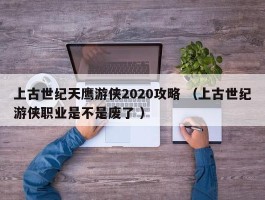 上古世纪天鹰游侠2020攻略 （上古世纪游侠职业是不是废了 ）