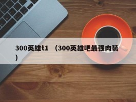 300英雄t1 （300英雄吧最强肉装 ）