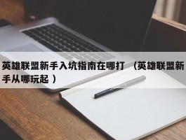 英雄联盟新手入坑指南在哪打 （英雄联盟新手从哪玩起 ）