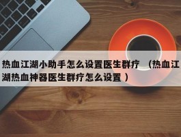 热血江湖小助手怎么设置医生群疗 （热血江湖热血神器医生群疗怎么设置 ）