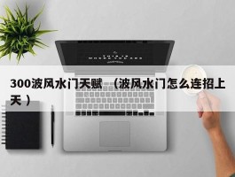 300波风水门天赋 （波风水门怎么连招上天 ）