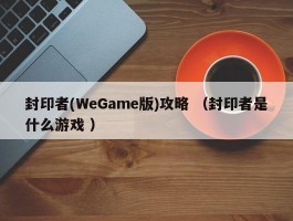 封印者(WeGame版)攻略 （封印者是什么游戏 ）