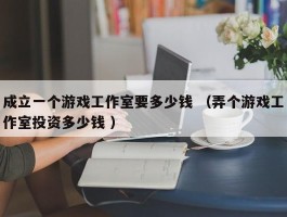 成立一个游戏工作室要多少钱 （弄个游戏工作室投资多少钱 ）