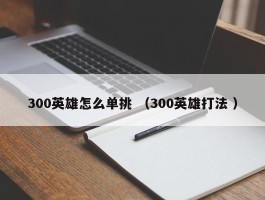 300英雄怎么单挑 （300英雄打法 ）