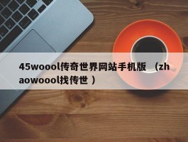 45woool传奇世界网站手机版 （zhaowoool找传世 ）