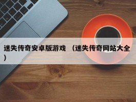 迷失传奇安卓版游戏 （迷失传奇网站大全 ）