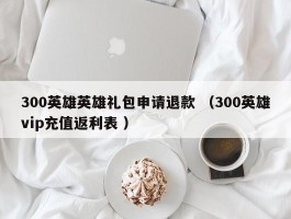 300英雄英雄礼包申请退款 （300英雄vip充值返利表 ）
