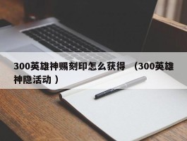 300英雄神赐刻印怎么获得 （300英雄神隐活动 ）