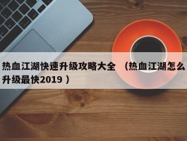 热血江湖快速升级攻略大全 （热血江湖怎么升级最快2019 ）